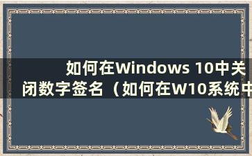 如何在Windows 10中关闭数字签名（如何在W10系统中关闭数字签名）
